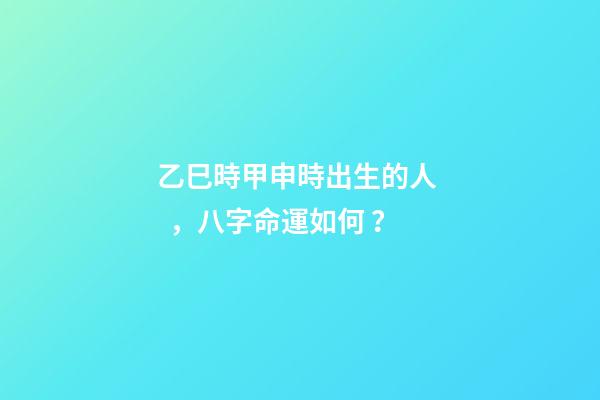 乙巳時甲申時出生的人，八字命運如何？